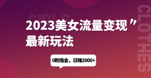 2023美女流量变现最新玩法，0粉撸金，日赚1500+，实测日引流200+网赚项目-副业赚钱-互联网创业-资源整合聚富168