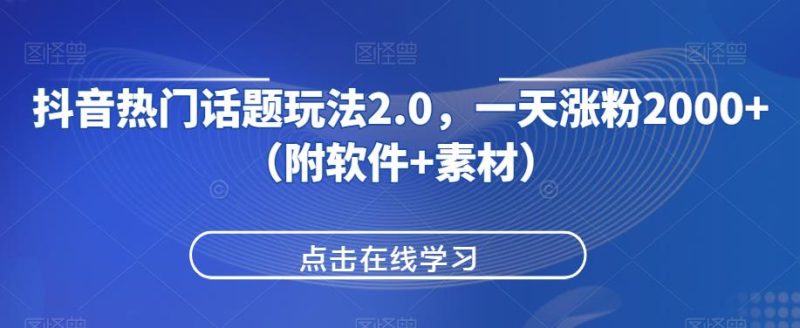 抖音热门话题玩法2.0，一天涨粉2000+（附软件+素材）网赚项目-副业赚钱-互联网创业-资源整合聚富168