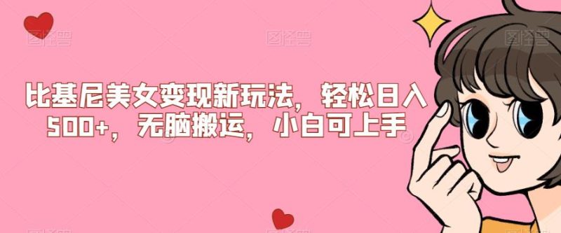 比基尼美女变现新玩法，轻松日入500+，无脑搬运，小白可上手【揭秘】网赚项目-副业赚钱-互联网创业-资源整合聚富168